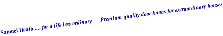 Samuel Heath .....for a life less ordinary      Premium quality door knobs for extraordinary houses